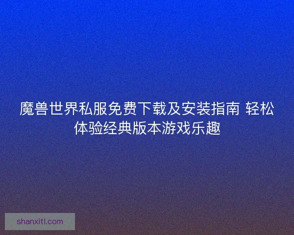 魔兽世界私服免费下载及安装指南 轻松体验经典版本游戏乐趣