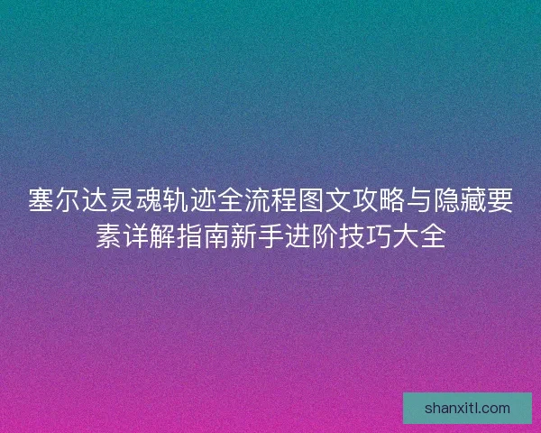 塞尔达灵魂轨迹全流程图文攻略与隐藏要素详解指南新手进阶技巧大全