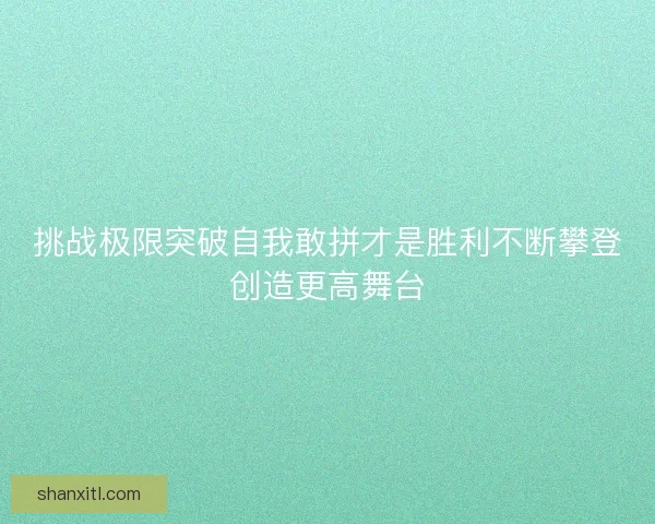 挑战极限突破自我敢拼才是胜利不断攀登创造更高舞台